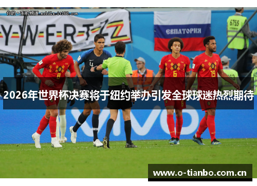 2026年世界杯决赛将于纽约举办引发全球球迷热烈期待 2026年世界杯决赛将于纽约举办引发全球球迷热烈期待