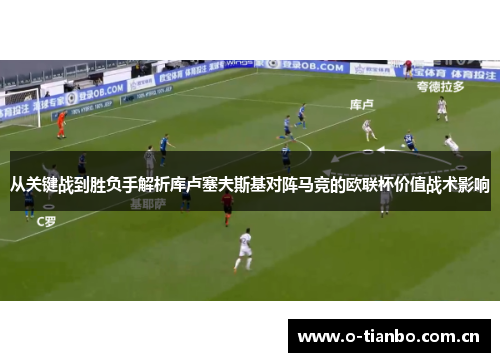 从关键战到胜负手解析库卢塞夫斯基对阵马竞的欧联杯价值战术影响