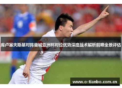 库卢塞夫斯基对阵曼城亚洲杯对位优势深度战术解析前瞻全景评估