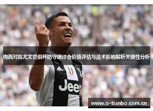 梅西对阵尤文世俱杯防守端综合价值评估与战术影响解析关键性分析